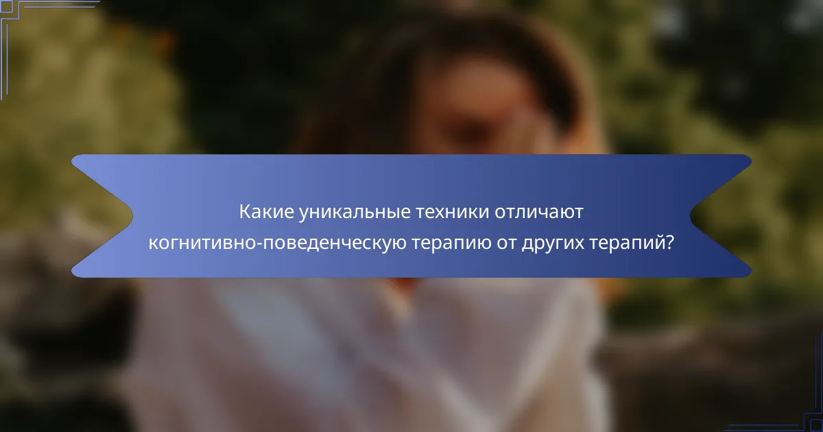 Какие уникальные техники отличают когнитивно-поведенческую терапию от других терапий?