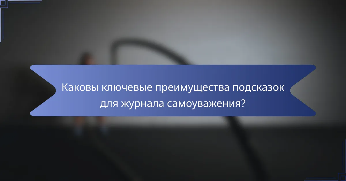 Каковы ключевые преимущества подсказок для журнала самоуважения?