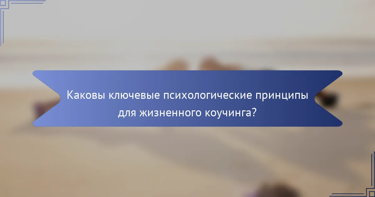 Каковы ключевые психологические принципы для жизненного коучинга?
