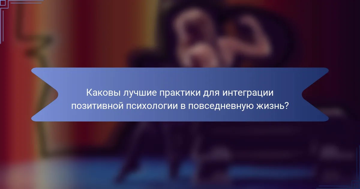 Каковы лучшие практики для интеграции позитивной психологии в повседневную жизнь?