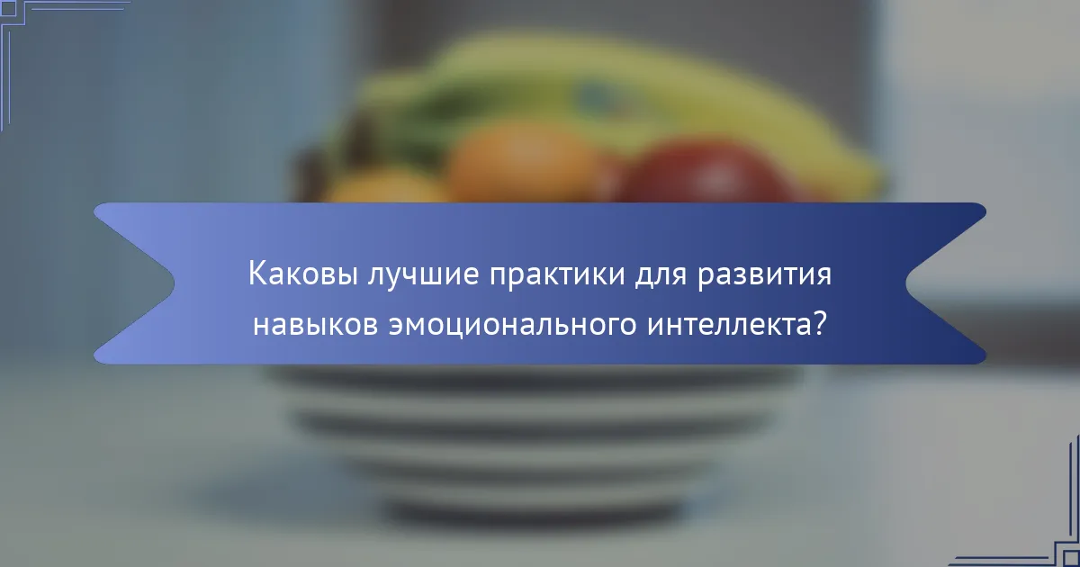 Каковы лучшие практики для развития навыков эмоционального интеллекта?