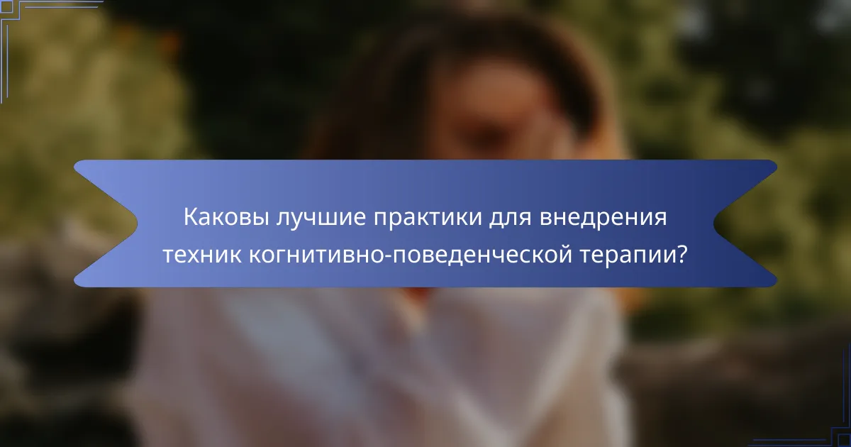 Каковы лучшие практики для внедрения техник когнитивно-поведенческой терапии?