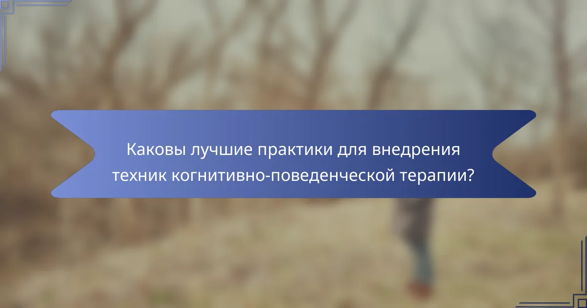 Каковы лучшие практики для внедрения техник когнитивно-поведенческой терапии?