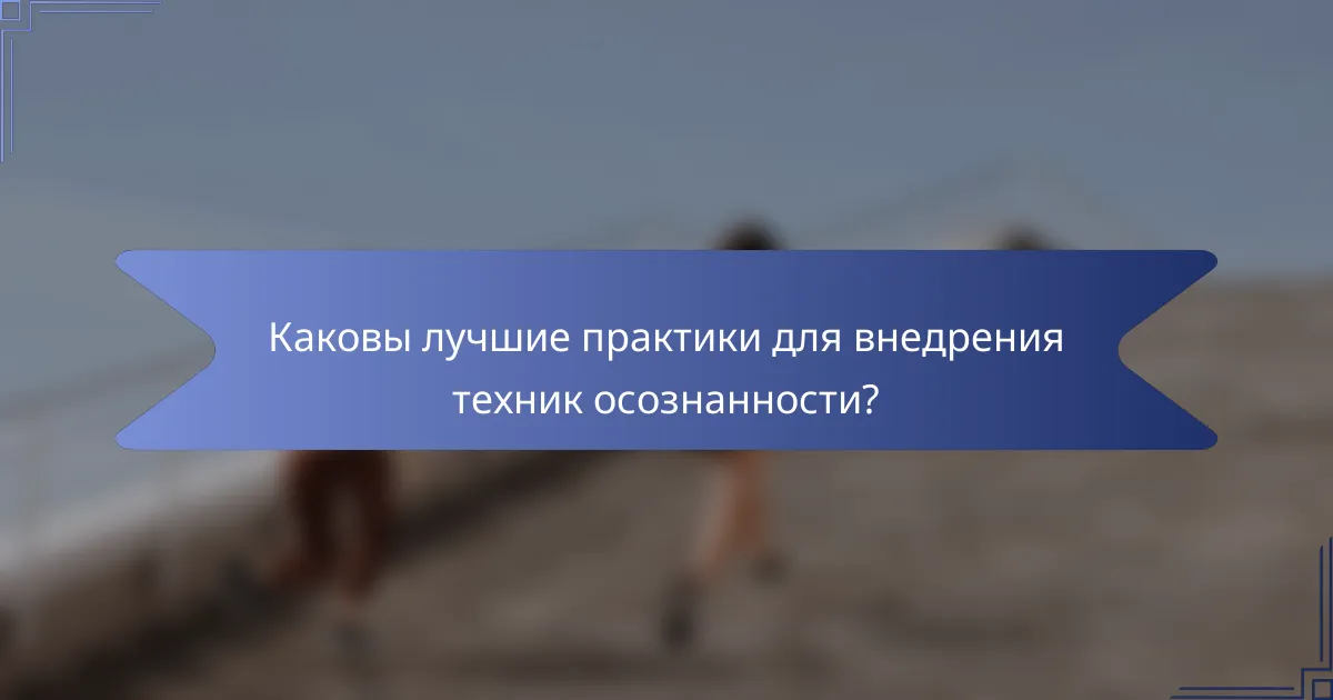 Каковы лучшие практики для внедрения техник осознанности?