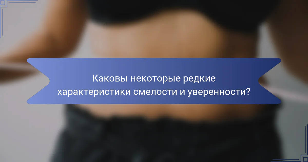 Каковы некоторые редкие характеристики смелости и уверенности?