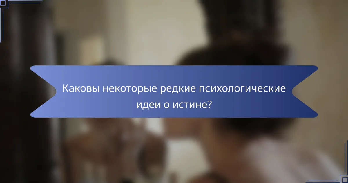 Каковы некоторые редкие психологические идеи о истине?