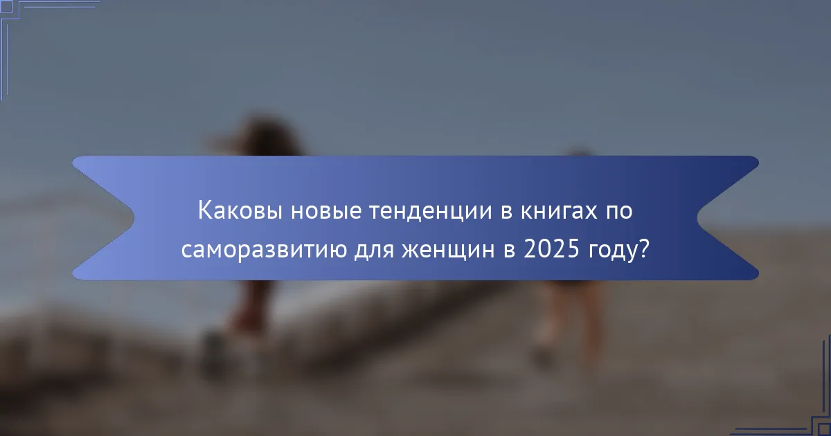 Каковы новые тенденции в книгах по саморазвитию для женщин в 2025 году?