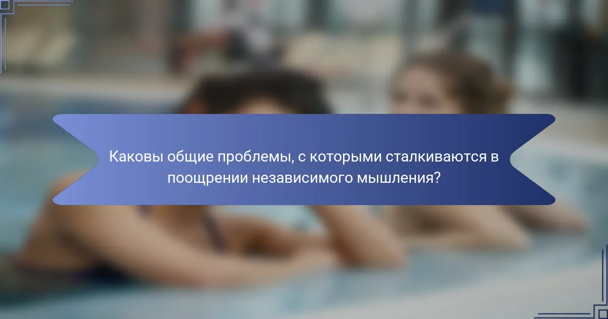Каковы общие проблемы, с которыми сталкиваются в поощрении независимого мышления?