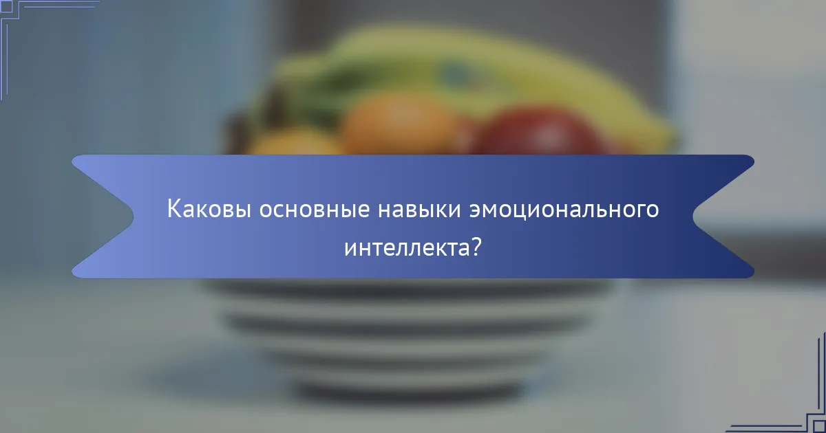 Каковы основные навыки эмоционального интеллекта?