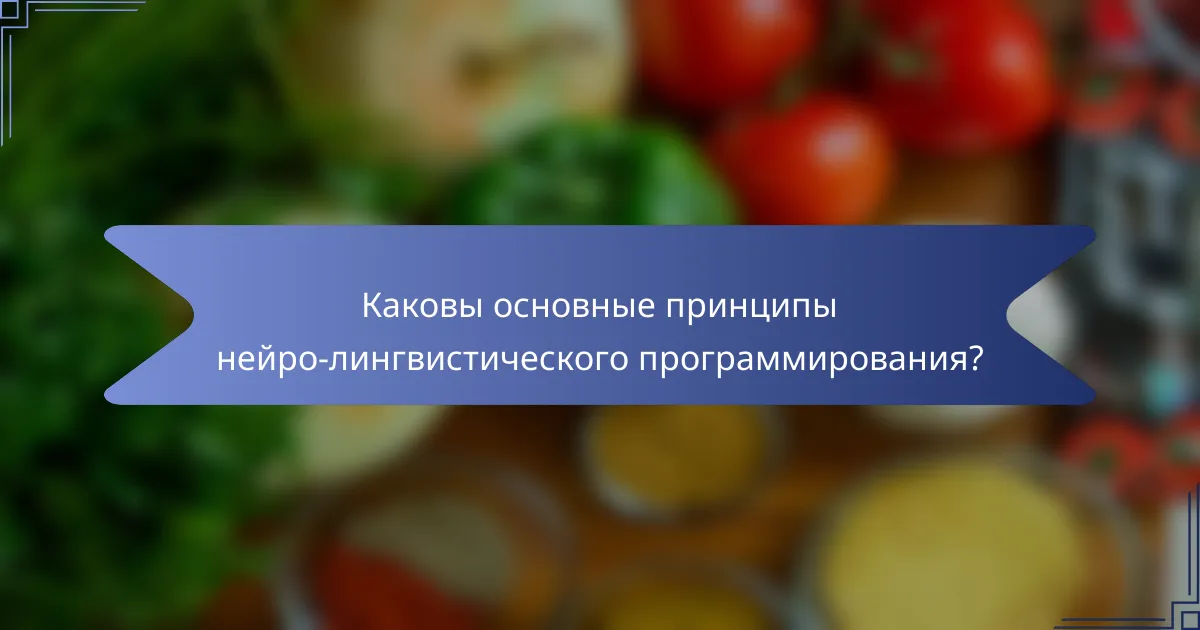 Каковы основные принципы нейро-лингвистического программирования?