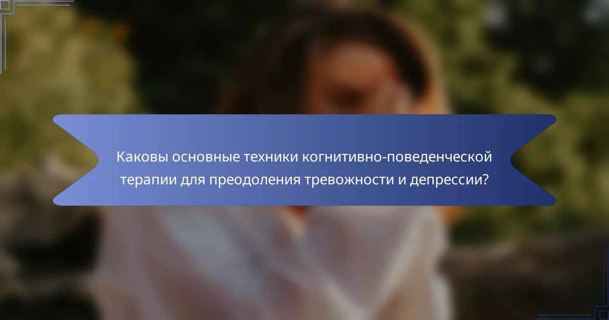 Каковы основные техники когнитивно-поведенческой терапии для преодоления тревожности и депрессии?