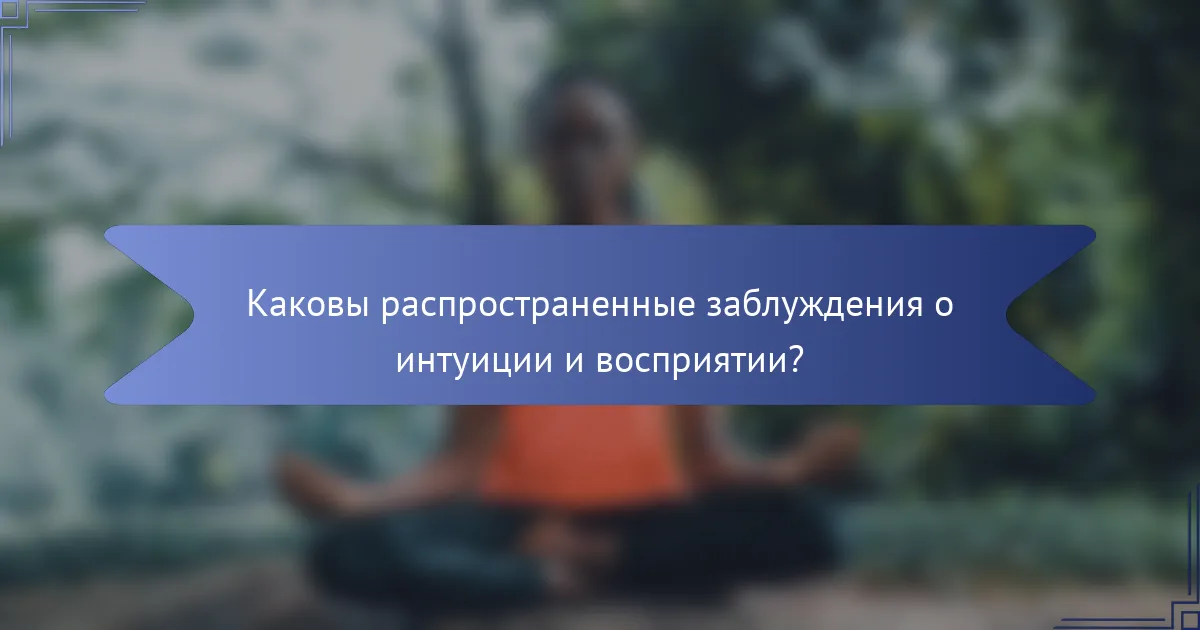 Каковы распространенные заблуждения о интуиции и восприятии?