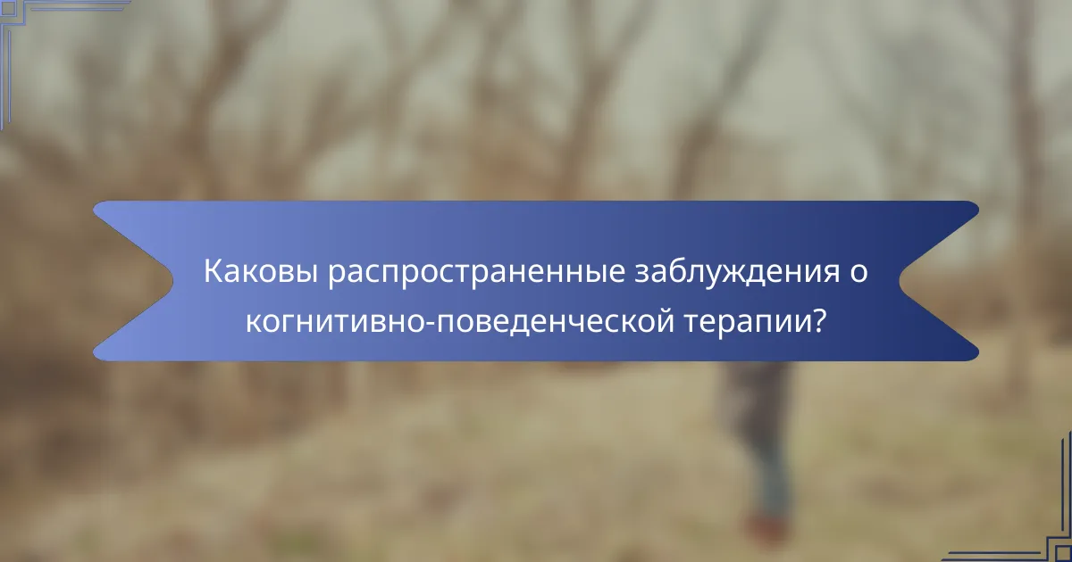 Каковы распространенные заблуждения о когнитивно-поведенческой терапии?