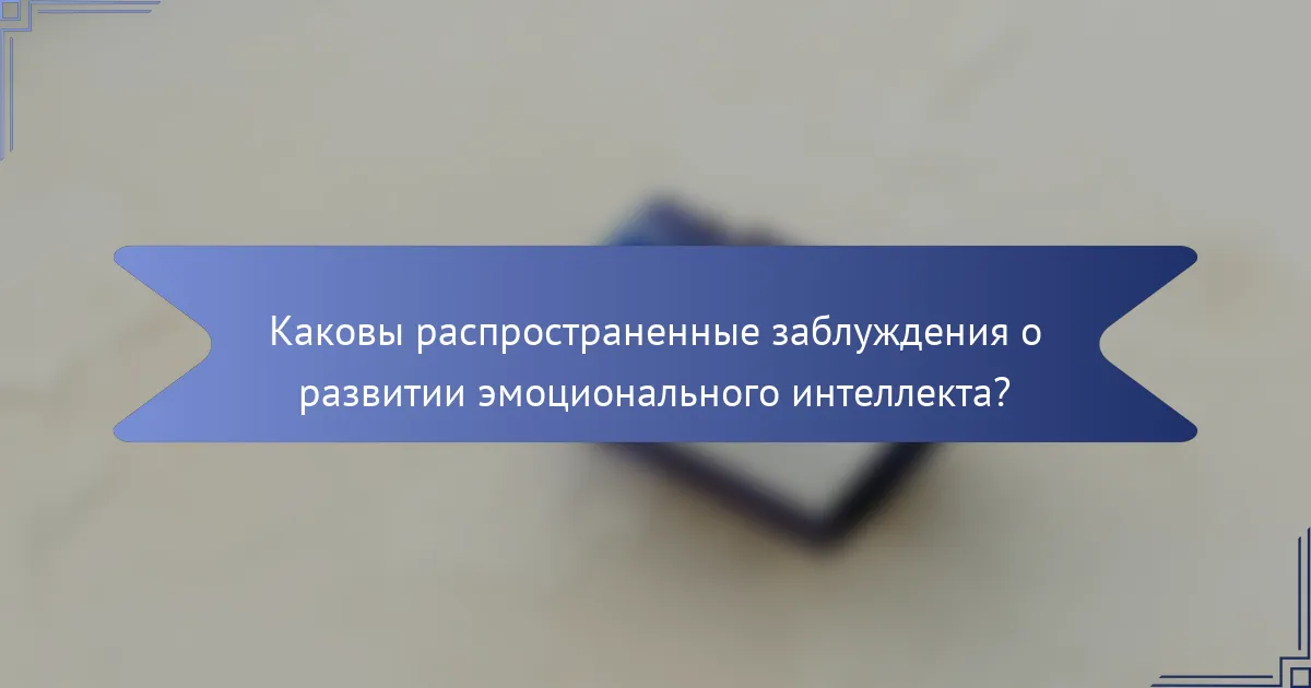 Каковы распространенные заблуждения о развитии эмоционального интеллекта?