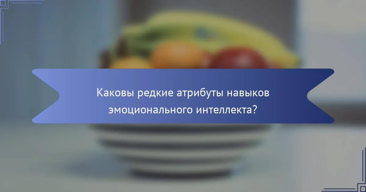 Каковы редкие атрибуты навыков эмоционального интеллекта?
