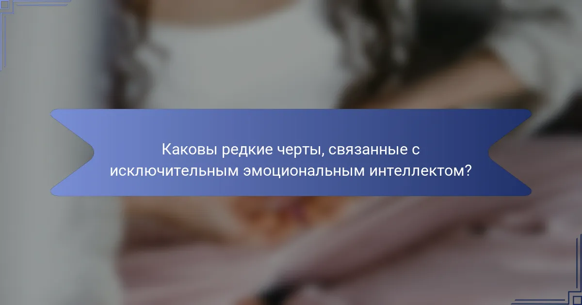 Каковы редкие черты, связанные с исключительным эмоциональным интеллектом?