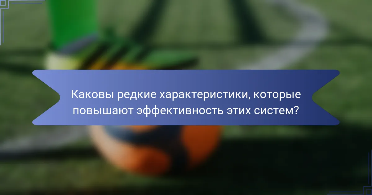 Каковы редкие характеристики, которые повышают эффективность этих систем?