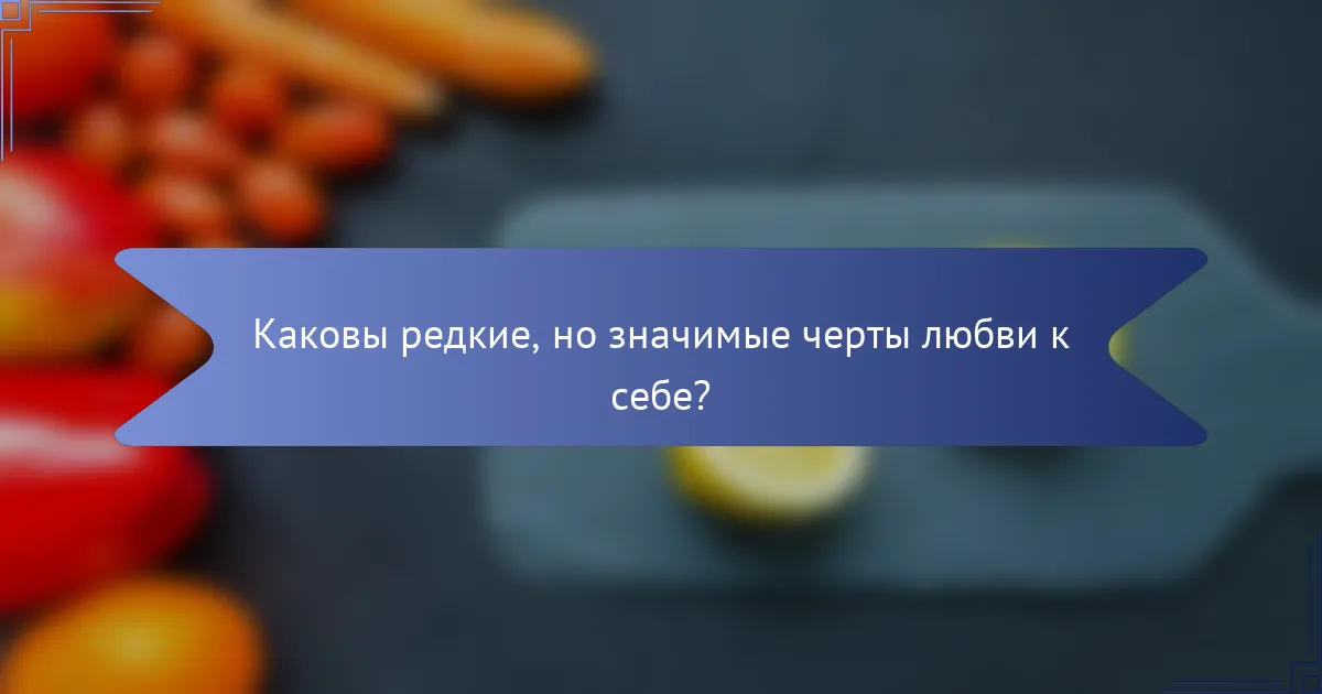 Каковы редкие, но значимые черты любви к себе?