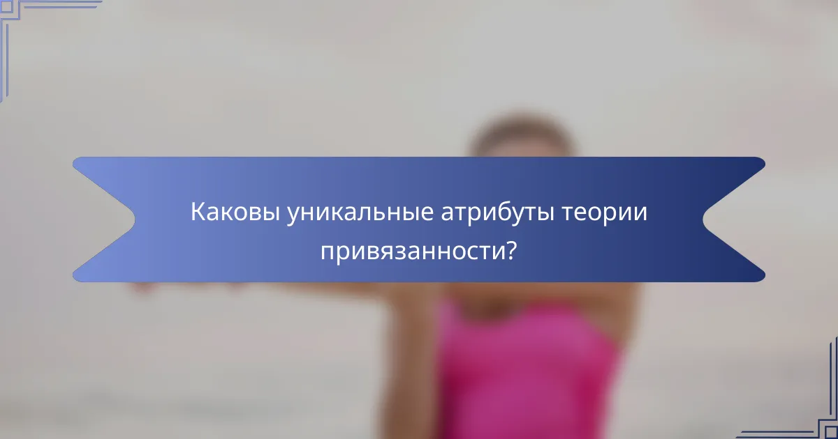 Каковы уникальные атрибуты теории привязанности?