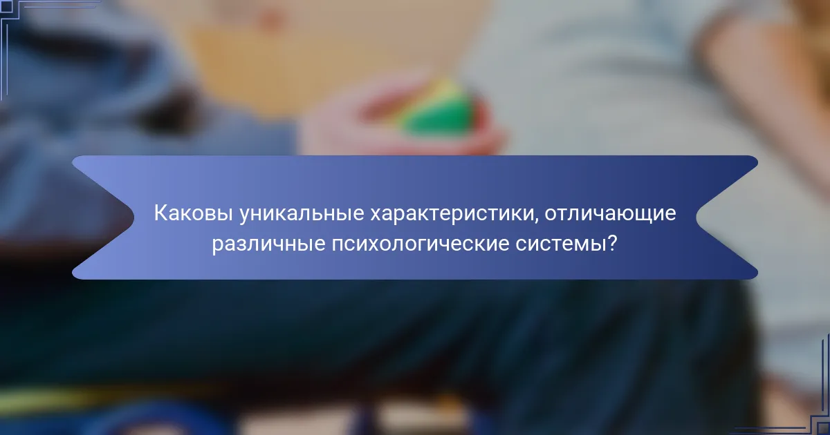 Каковы уникальные характеристики, отличающие различные психологические системы?