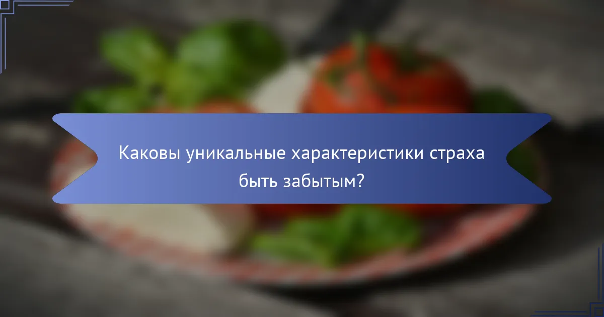 Каковы уникальные характеристики страха быть забытым?