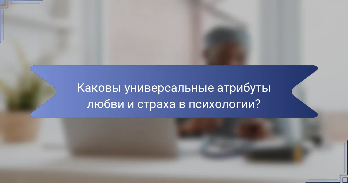 Каковы универсальные атрибуты любви и страха в психологии?