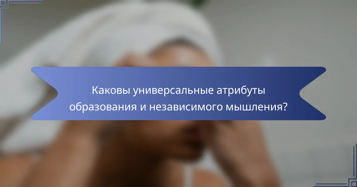 Каковы универсальные атрибуты образования и независимого мышления?
