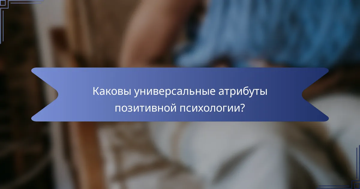 Каковы универсальные атрибуты позитивной психологии?