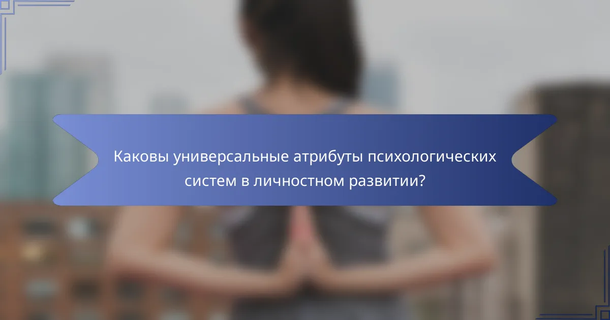 Каковы универсальные атрибуты психологических систем в личностном развитии?