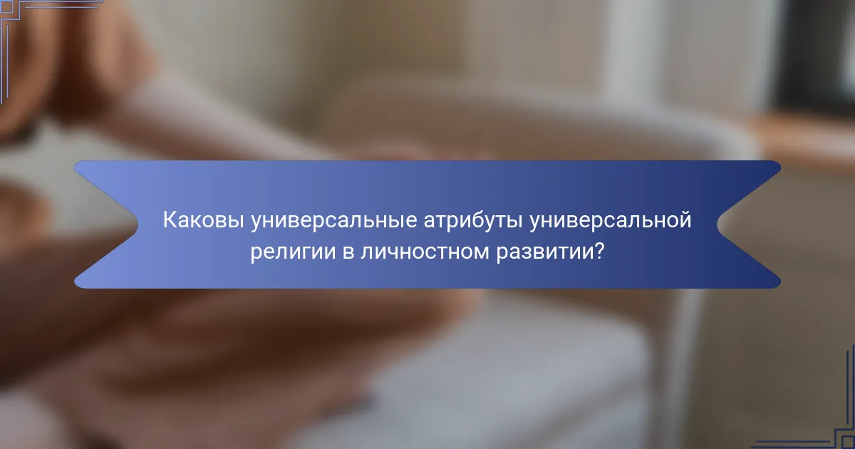 Каковы универсальные атрибуты универсальной религии в личностном развитии?