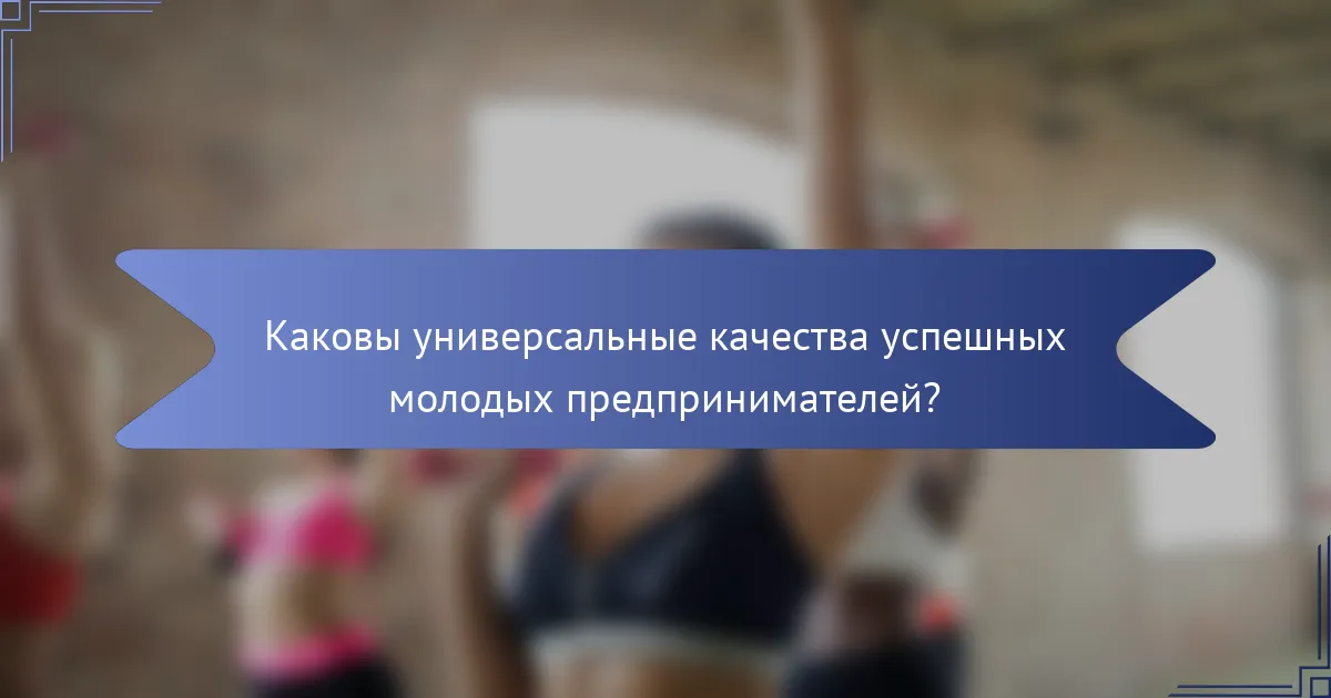 Каковы универсальные качества успешных молодых предпринимателей?