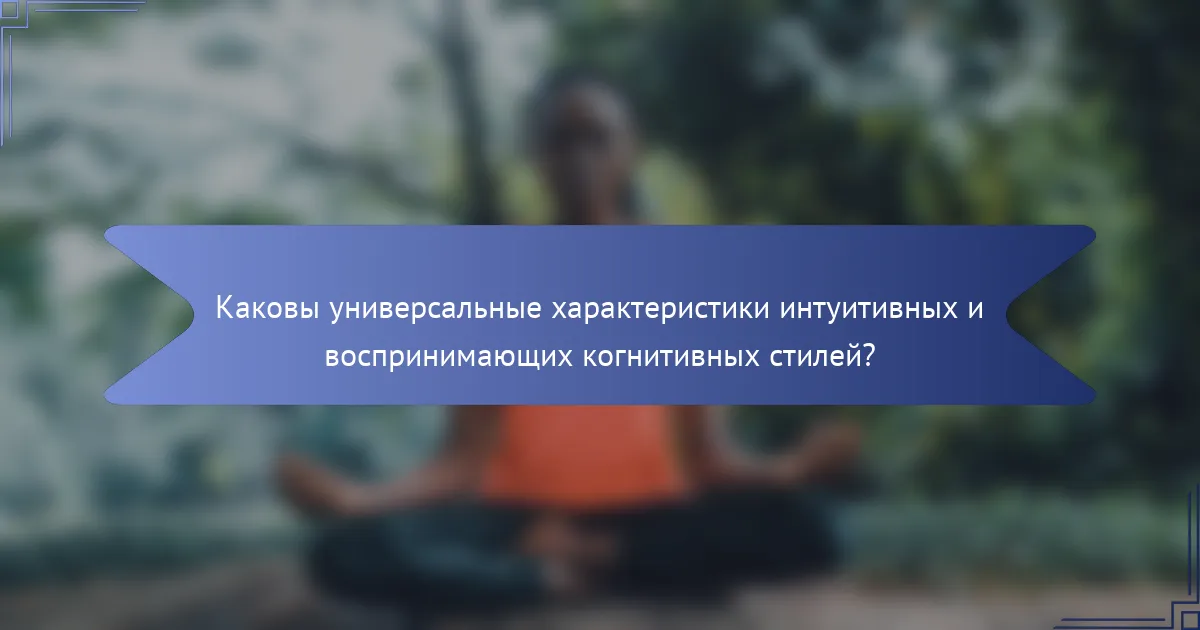 Каковы универсальные характеристики интуитивных и воспринимающих когнитивных стилей?