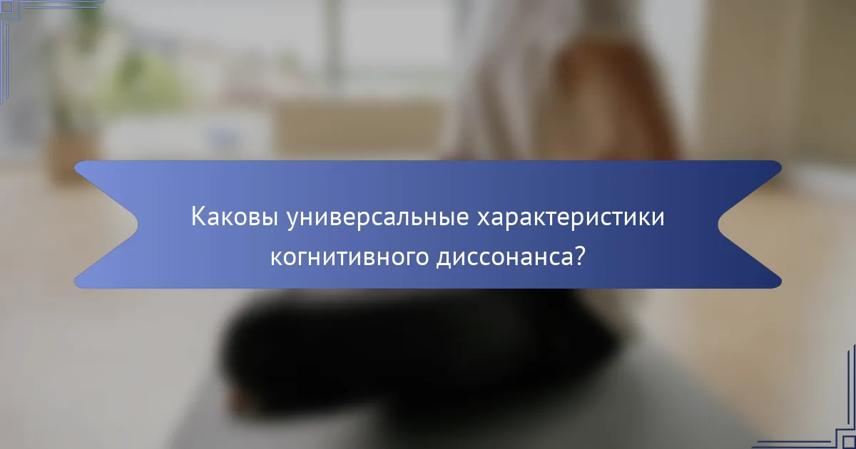 Каковы универсальные характеристики когнитивного диссонанса?