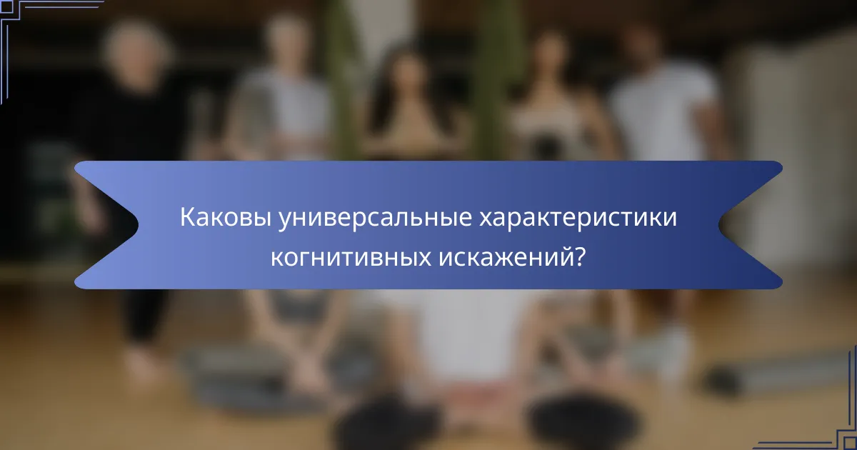 Каковы универсальные характеристики когнитивных искажений?