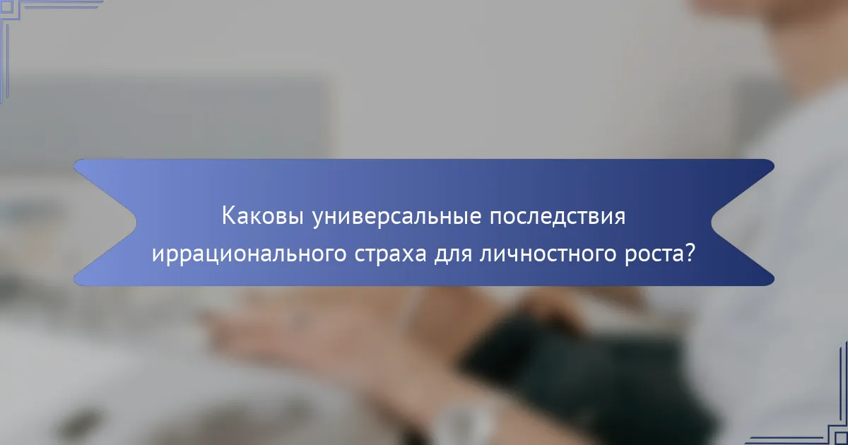 Каковы универсальные последствия иррационального страха для личностного роста?