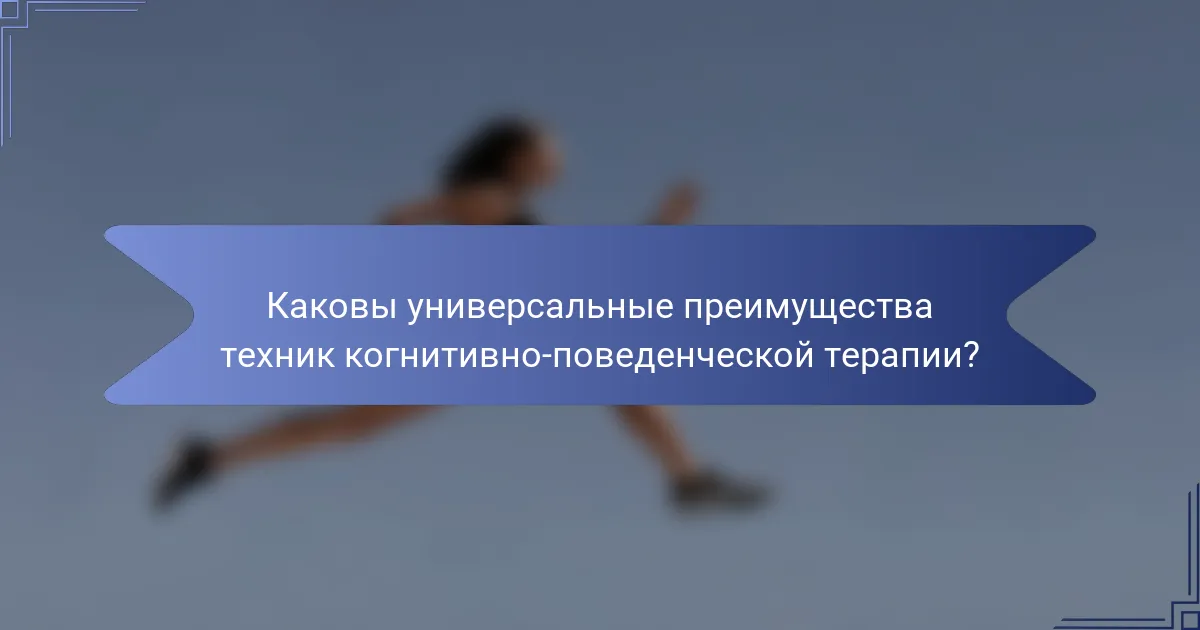 Каковы универсальные преимущества техник когнитивно-поведенческой терапии?